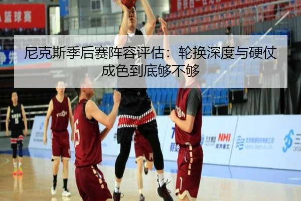 尼克斯季后赛阵容评估：轮换深度与硬仗成色到底够不够 - aitiyu