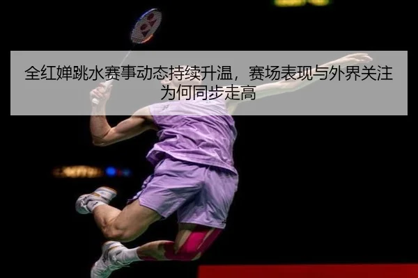 全红婵跳水赛事动态持续升温，赛场表现与外界关注为何同步走高 - aitiyu